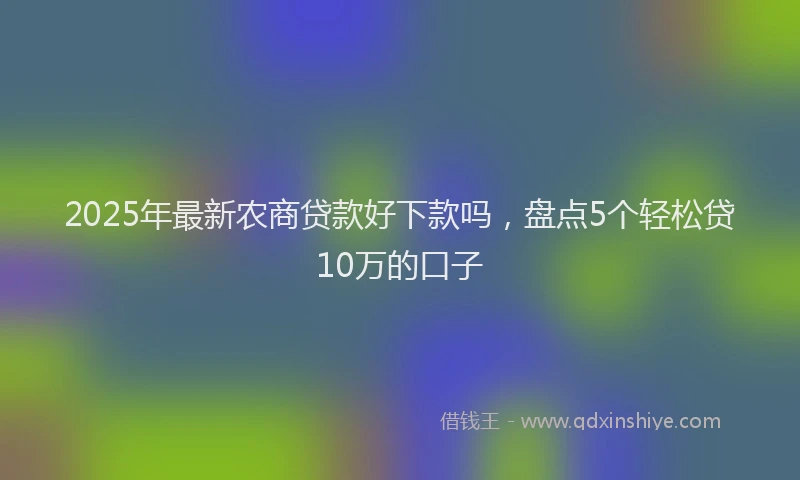 2025年最新农商贷款好下款吗，盘点5个轻松贷10万的口子