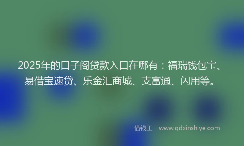 2025年的口子阁贷款入口在哪有：福瑞钱包宝、易借宝速贷、乐金汇商城、支富通、闪用等。