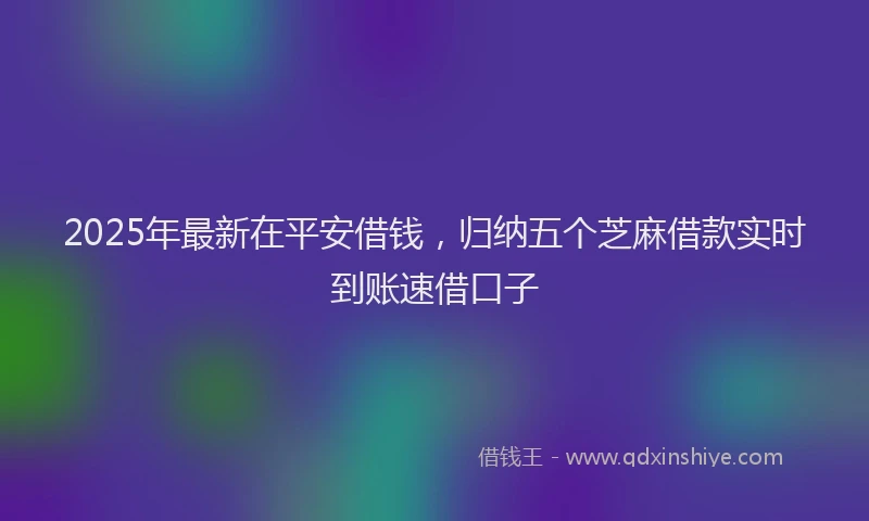 2025年最新在平安借钱，归纳五个芝麻借款实时到账速借口子