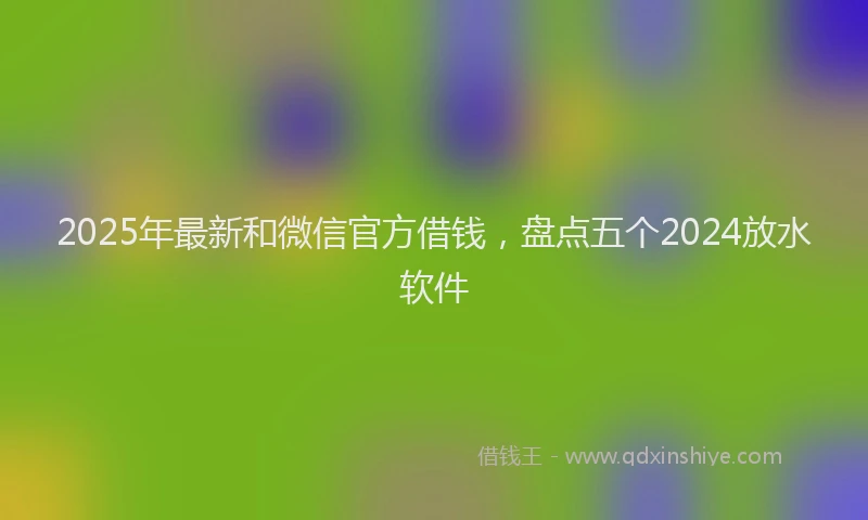 2025年最新和微信官方借钱，盘点五个2024放水软件