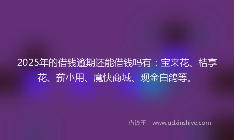 2025年的借钱逾期还能借钱吗有：宝来花、桔享花、薪小用、魔快商城、现金白鸽等。
