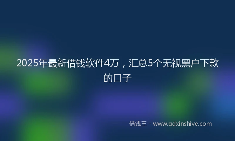 2025年最新借钱软件4万，汇总5个无视黑户下款的口子