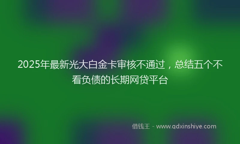 2025年最新光大白金卡审核不通过，总结五个不看负债的长期网贷平台