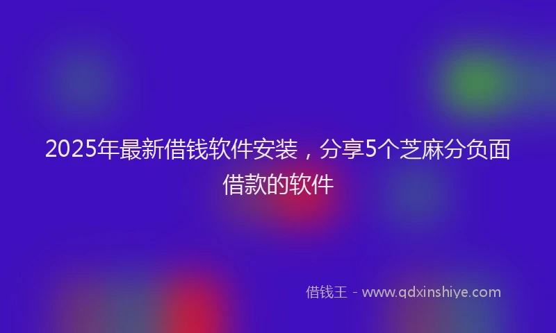 2025年最新借钱软件安装，分享5个芝麻分负面借款的软件