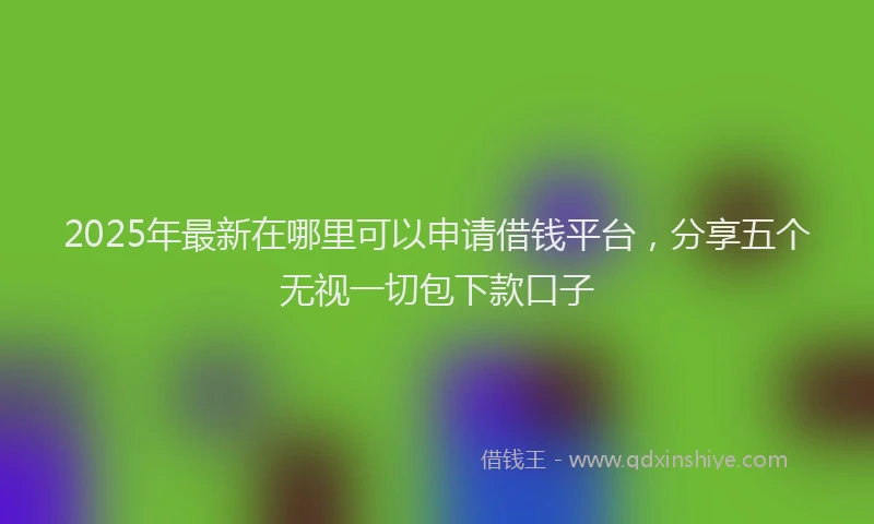 2025年最新在哪里可以申请借钱平台，分享五个无视一切包下款口子