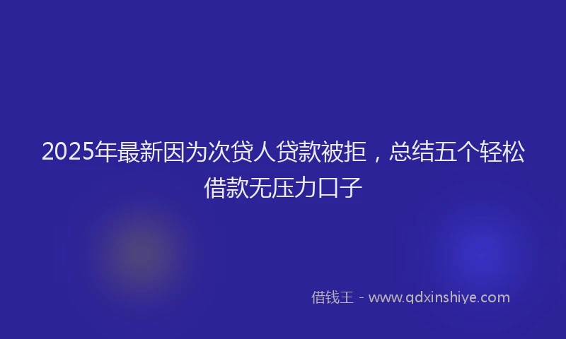 2025年最新因为次贷人贷款被拒，总结五个轻松借款无压力口子