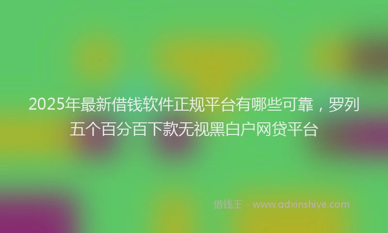 2025年最新借钱软件正规平台有哪些可靠，罗列五个百分百下款无视黑白户网贷平台