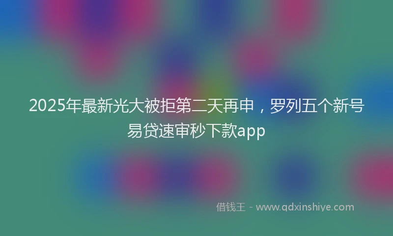 2025年最新光大被拒第二天再申，罗列五个新号易贷速审秒下款app