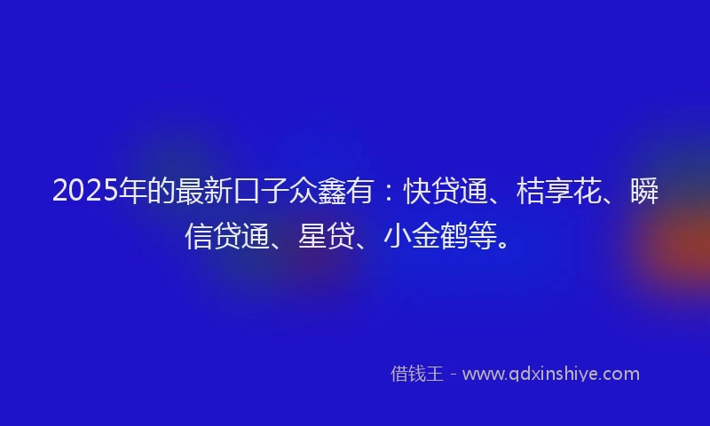 2025年的最新口子众鑫有：快贷通、桔享花、瞬信贷通、星贷、小金鹤等。