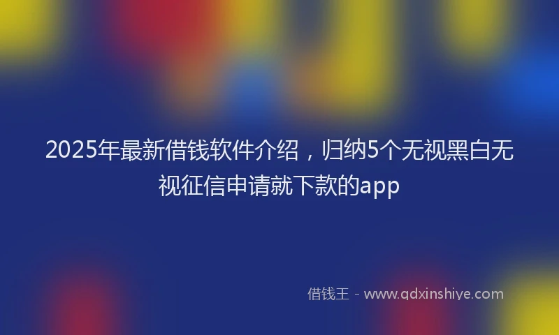 2025年最新借钱软件介绍，归纳5个无视黑白无视征信申请就下款的app