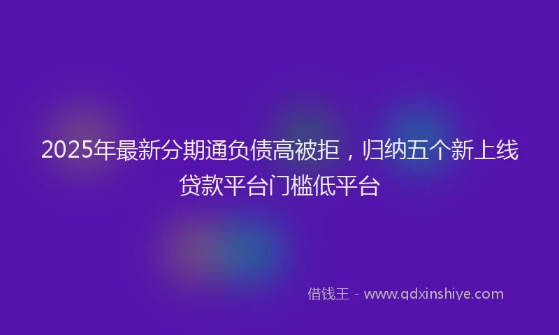 2025年最新分期通负债高被拒，归纳五个新上线贷款平台门槛低平台