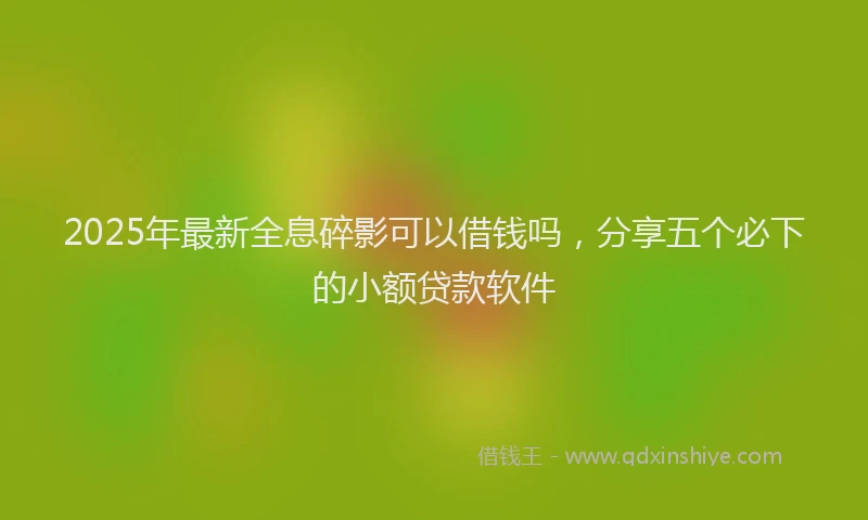 2025年最新全息碎影可以借钱吗，分享五个必下的小额贷款软件