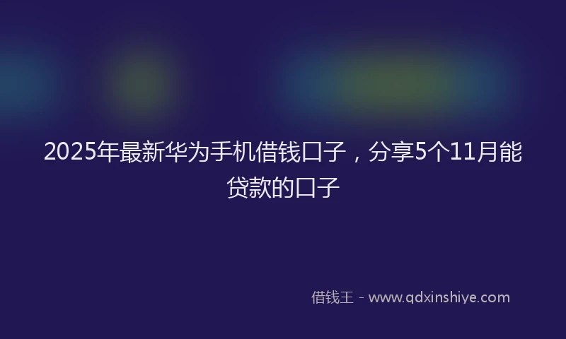 2025年最新华为手机借钱口子，分享5个11月能贷款的口子