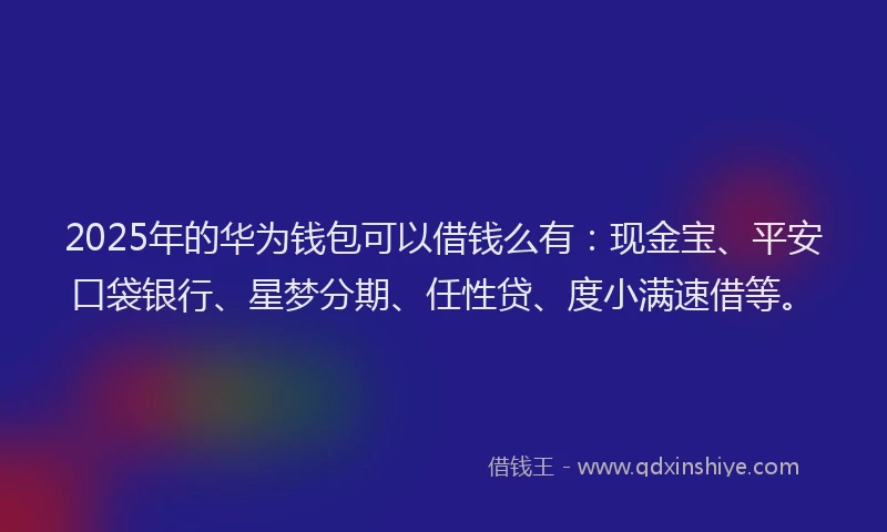 2025年的华为钱包可以借钱么有：现金宝、平安口袋银行、星梦分期、任性贷、度小满速借等。