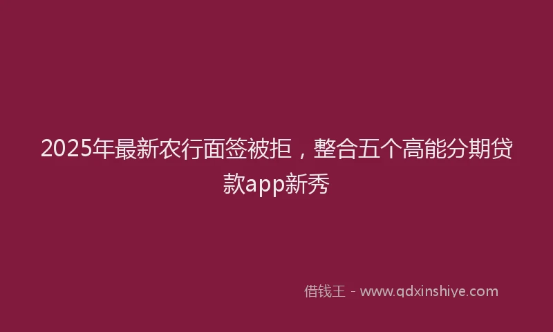 2025年最新农行面签被拒，整合五个高能分期贷款app新秀