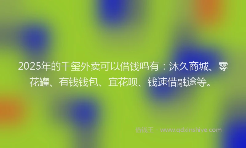 2025年的千玺外卖可以借钱吗有：沐久商城、零花罐、有钱钱包、宜花呗、钱速借融途等。
