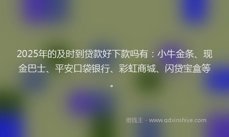 2025年的及时到贷款好下款吗有：小牛金条、现金巴士、平安口袋银行、彩虹商城、闪贷宝盒等。