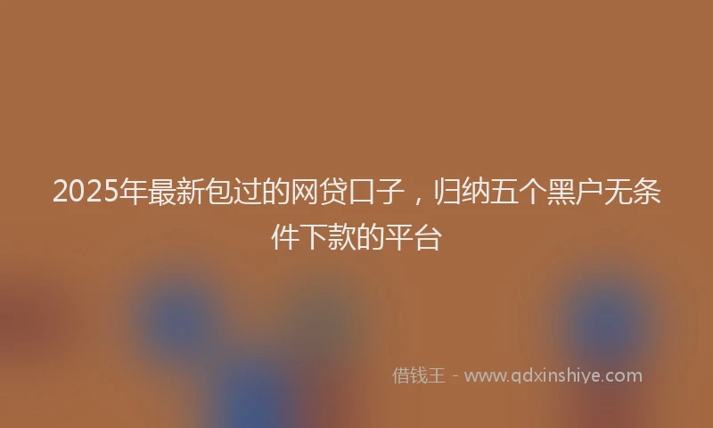 2025年最新包过的网贷口子，归纳五个黑户无条件下款的平台