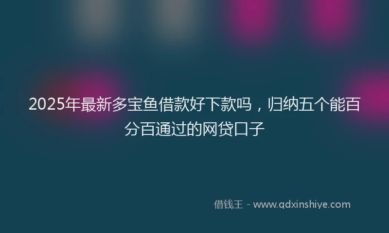 2025年最新多宝鱼借款好下款吗，归纳五个能百分百通过的网贷口子