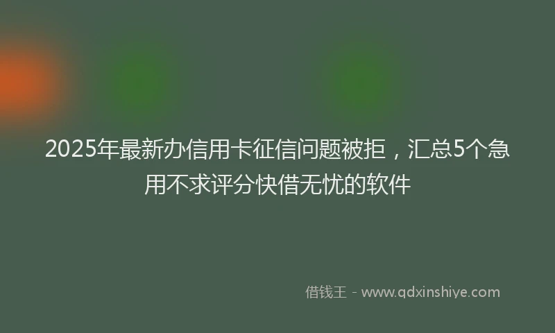 2025年最新办信用卡征信问题被拒，汇总5个急用不求评分快借无忧的软件