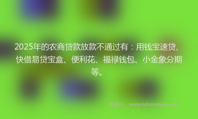 2025年的农商贷款放款不通过有：用钱宝速贷、快借易贷宝盒、便利花、福禄钱包、小金象分期等。