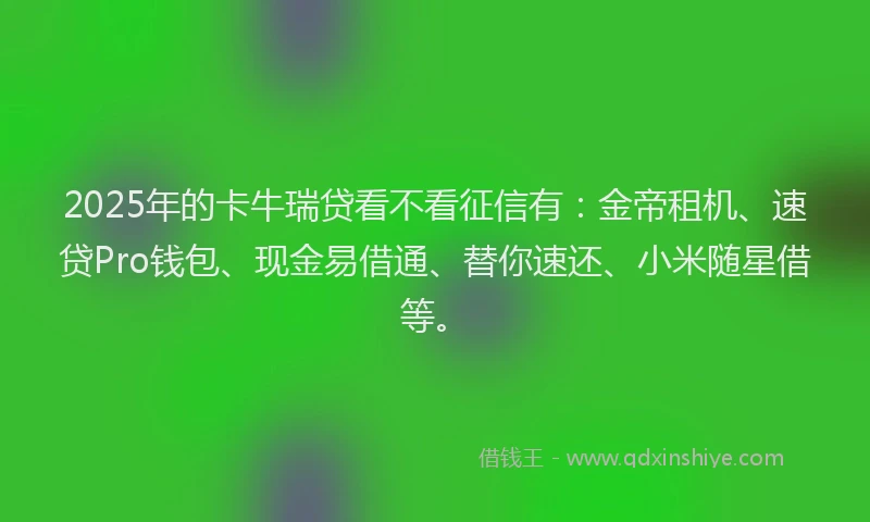 2025年的卡牛瑞贷看不看征信有：金帝租机、速贷Pro钱包、现金易借通、替你速还、小米随星借等。