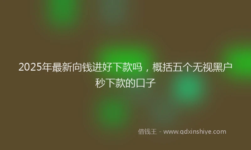 2025年最新向钱进好下款吗，概括五个无视黑户秒下款的口子