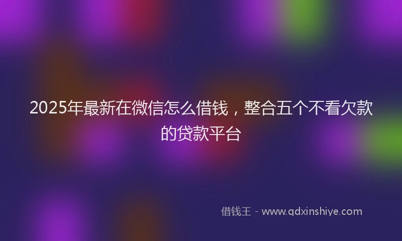 2025年最新在微信怎么借钱，整合五个不看欠款的贷款平台