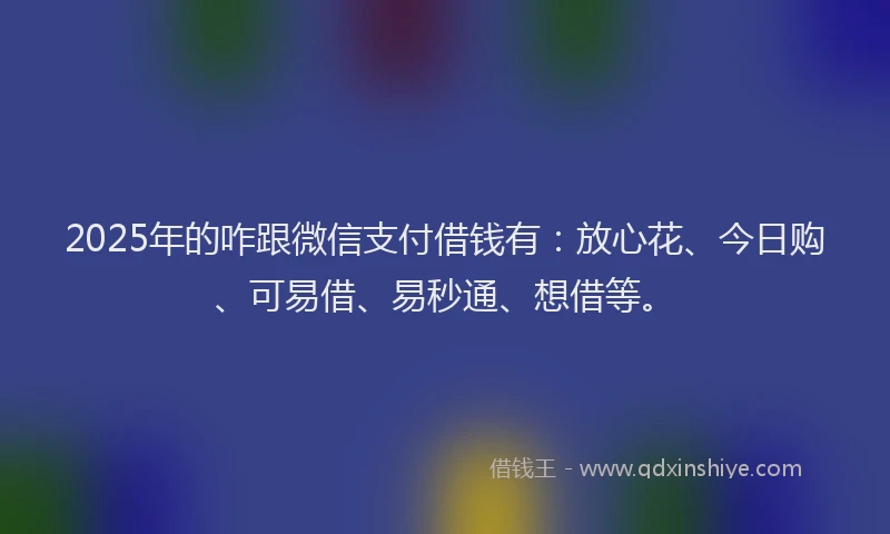2025年的咋跟微信支付借钱有：放心花、今日购、可易借、易秒通、想借等。