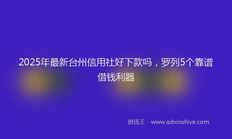 2025年最新台州信用社好下款吗，罗列5个靠谱借钱利器