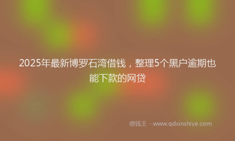 2025年最新博罗石湾借钱，整理5个黑户逾期也能下款的网贷