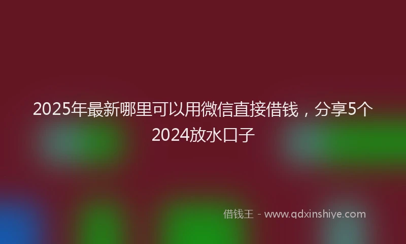 2025年最新哪里可以用微信直接借钱，分享5个2024放水口子