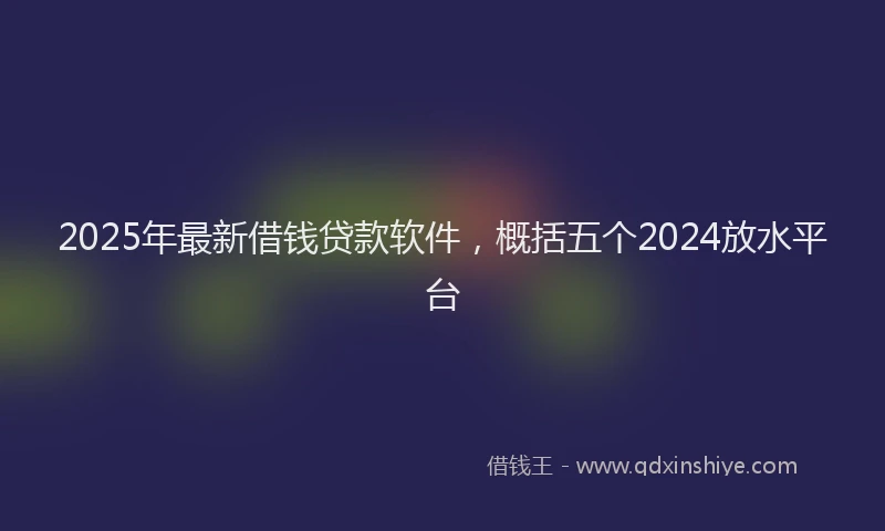 2025年最新借钱贷款软件，概括五个2024放水平台
