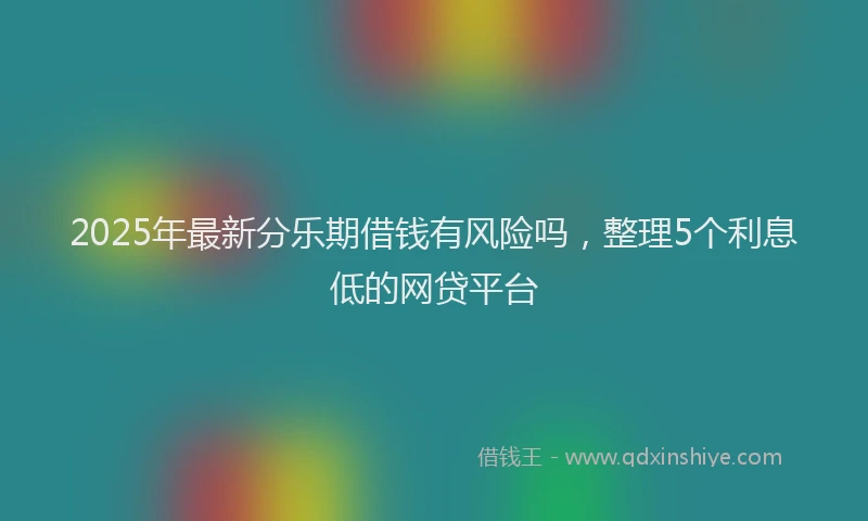 2025年最新分乐期借钱有风险吗，整理5个利息低的网贷平台