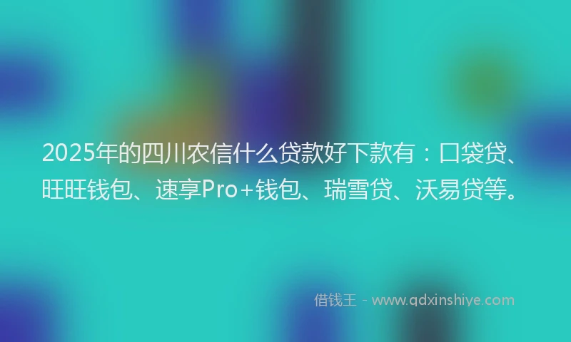 2025年的四川农信什么贷款好下款有：口袋贷、旺旺钱包、速享Pro+钱包、瑞雪贷、沃易贷等。