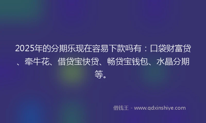 2025年的分期乐现在容易下款吗有：口袋财富贷、牵牛花、借贷宝快贷、畅贷宝钱包、水晶分期等。