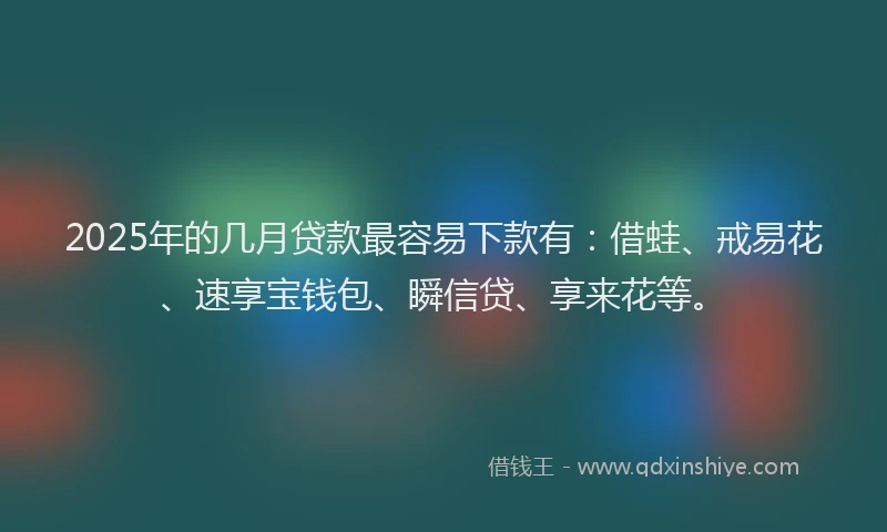 2025年的几月贷款最容易下款有：借蛙、戒易花、速享宝钱包、瞬信贷、享来花等。