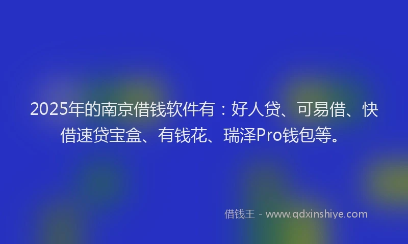 2025年的南京借钱软件有：好人贷、可易借、快借速贷宝盒、有钱花、瑞泽Pro钱包等。