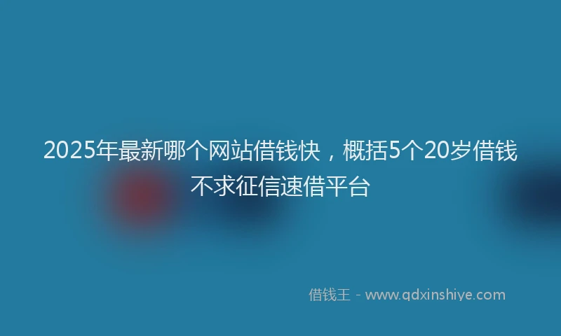 2025年最新哪个网站借钱快，概括5个20岁借钱不求征信速借平台