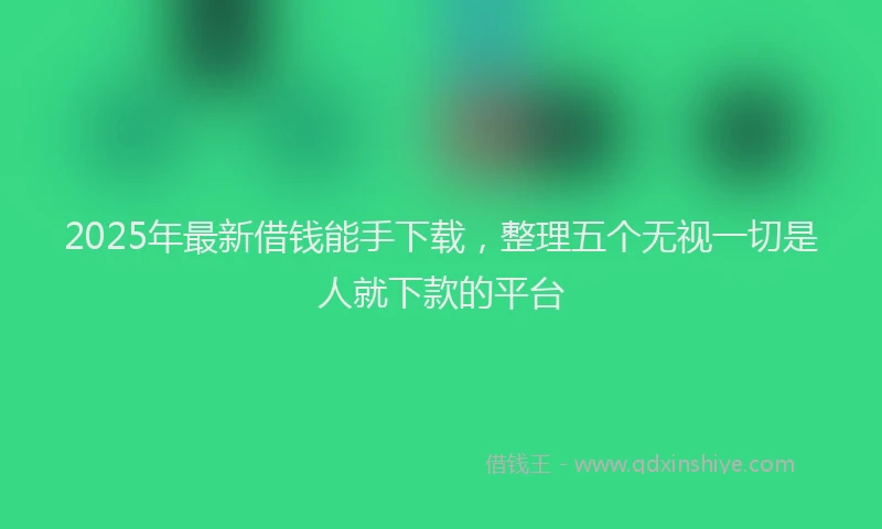 2025年最新借钱能手下载，整理五个无视一切是人就下款的平台