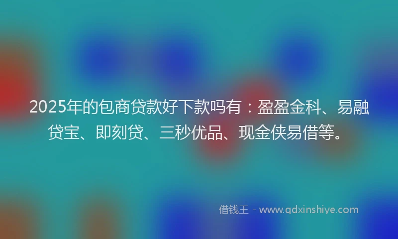 2025年的包商贷款好下款吗有：盈盈金科、易融贷宝、即刻贷、三秒优品、现金侠易借等。