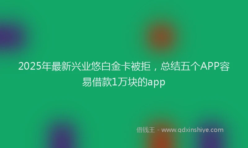 2025年最新兴业悠白金卡被拒，总结五个APP容易借款1万块的app