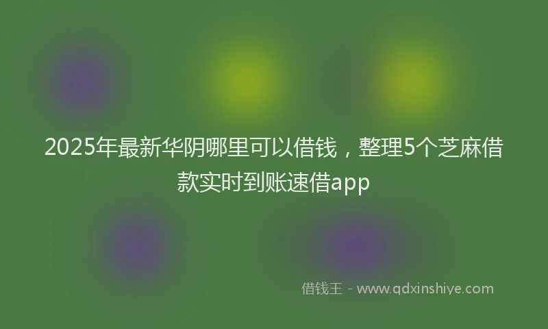 2025年最新华阴哪里可以借钱，整理5个芝麻借款实时到账速借app