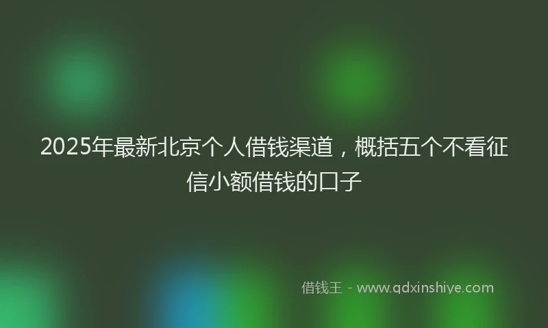2025年最新北京个人借钱渠道，概括五个不看征信小额借钱的口子
