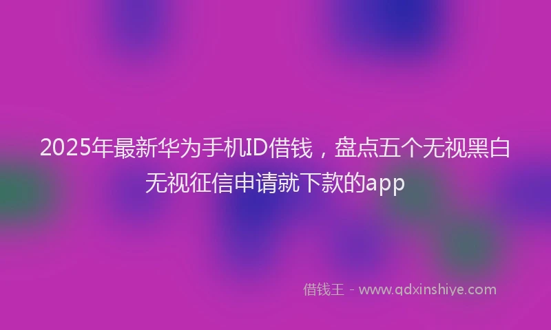 2025年最新华为手机ID借钱，盘点五个无视黑白无视征信申请就下款的app