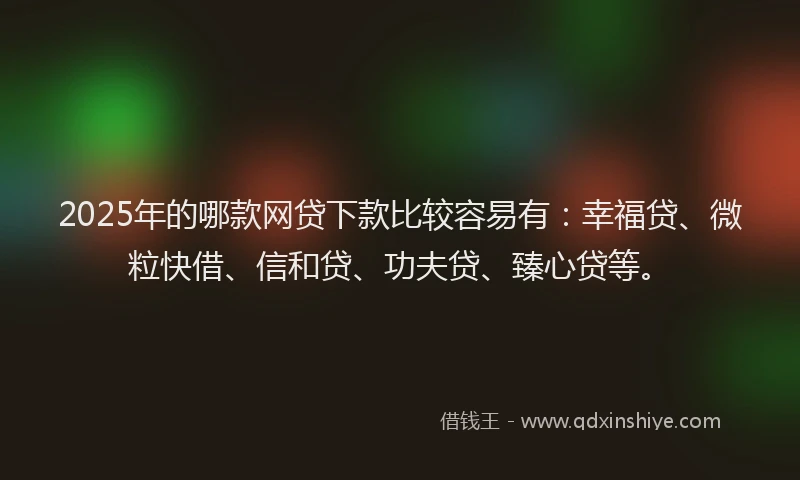 2025年的哪款网贷下款比较容易有：幸福贷、微粒快借、信和贷、功夫贷、臻心贷等。