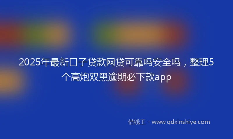 2025年最新口子贷款网贷可靠吗安全吗，整理5个高炮双黑逾期必下款app
