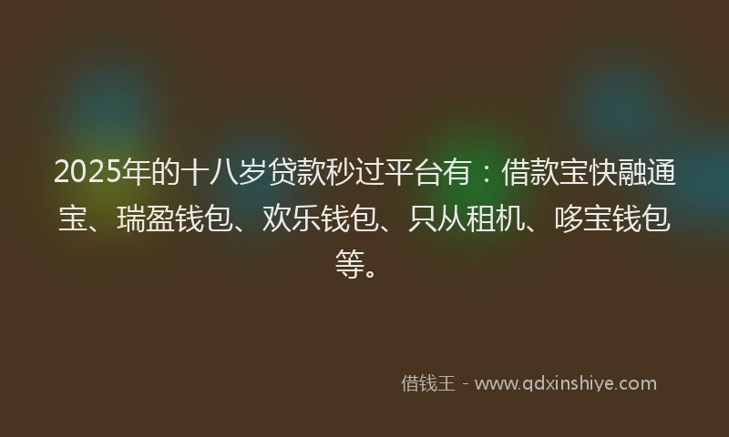2025年的十八岁贷款秒过平台有：借款宝快融通宝、瑞盈钱包、欢乐钱包、只从租机、哆宝钱包等。