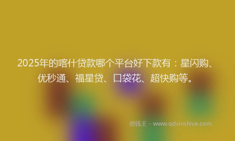 2025年的喀什贷款哪个平台好下款有：星闪购、优秒通、福星贷、口袋花、超快购等。