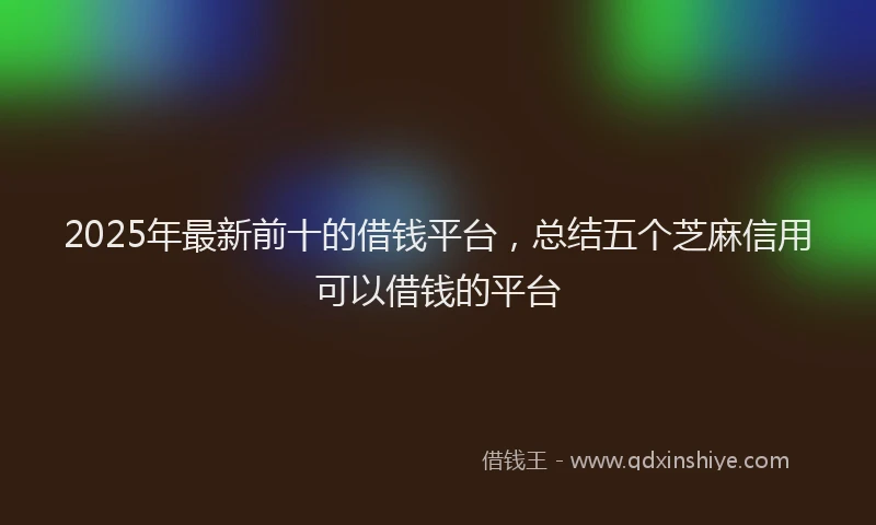 2025年最新前十的借钱平台，总结五个芝麻信用可以借钱的平台